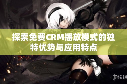 探索免费CRM播放模式的独特优势与应用特点