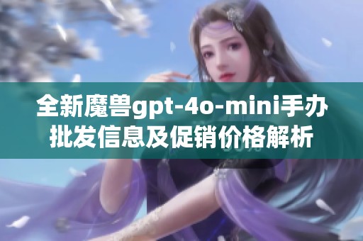 全新魔兽gpt-4o-mini手办批发信息及促销价格解析