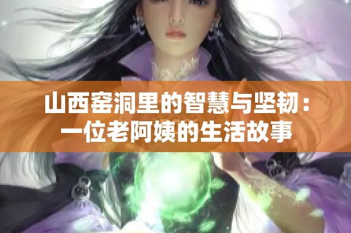 山西窑洞里的智慧与坚韧：一位老阿姨的生活故事