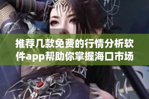 推荐几款免费的行情分析软件app帮助你掌握海口市场动态