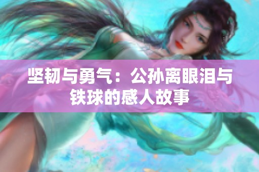 坚韧与勇气：公孙离眼泪与铁球的感人故事