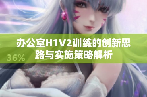 办公室H1V2训练的创新思路与实施策略解析