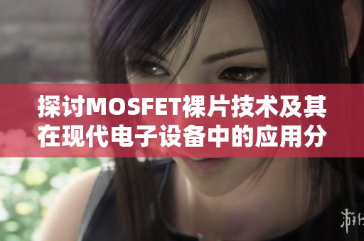 探讨MOSFET裸片技术及其在现代电子设备中的应用分析