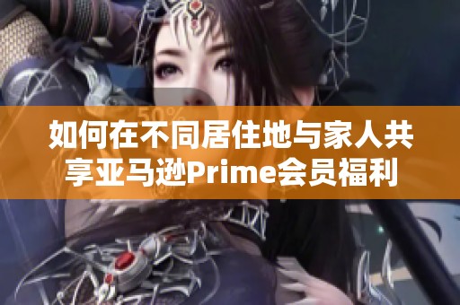 如何在不同居住地与家人共享亚马逊Prime会员福利