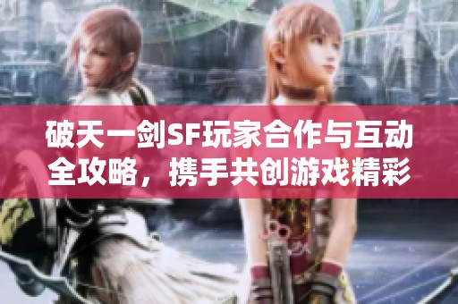 破天一剑SF玩家合作与互动全攻略，携手共创游戏精彩体验