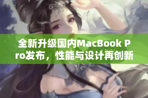 全新升级国内MacBook Pro发布，性能与设计再创新高