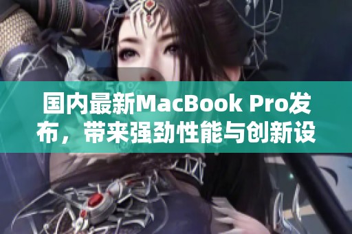 国内最新MacBook Pro发布，带来强劲性能与创新设计