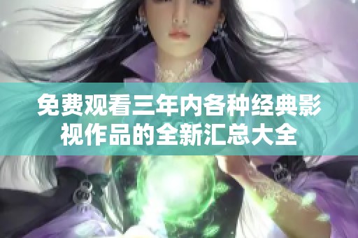 免费观看三年内各种经典影视作品的全新汇总大全