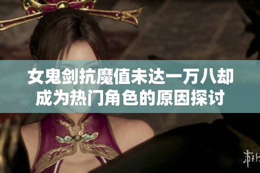 女鬼剑抗魔值未达一万八却成为热门角色的原因探讨