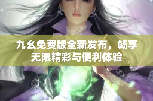 九幺免费版全新发布，畅享无限精彩与便利体验