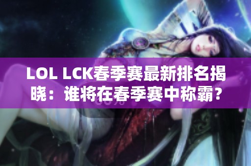 LOL LCK春季赛最新排名揭晓：谁将在春季赛中称霸？