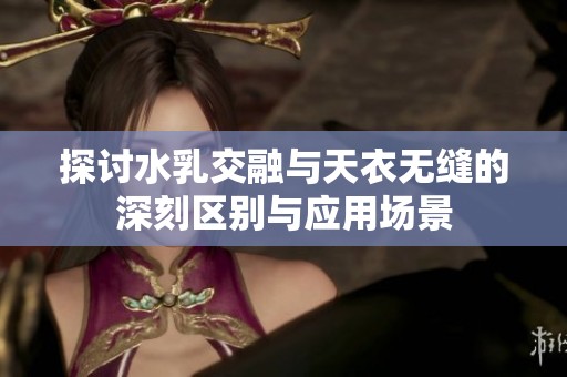 探讨水乳交融与天衣无缝的深刻区别与应用场景