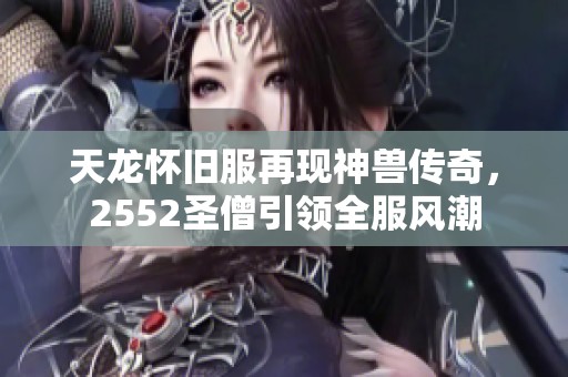 天龙怀旧服再现神兽传奇，2552圣僧引领全服风潮