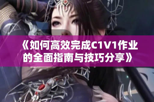 《如何高效完成C1V1作业的全面指南与技巧分享》