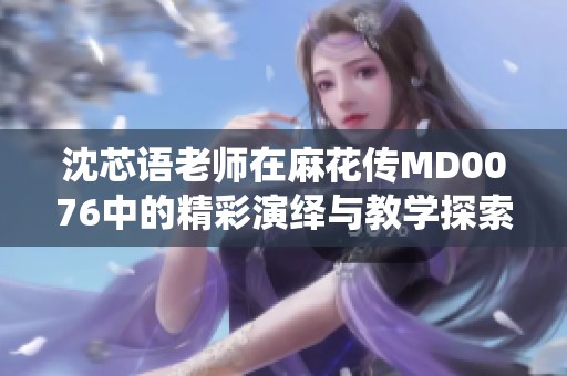 沈芯语老师在麻花传MD0076中的精彩演绎与教学探索