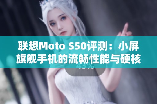 联想Moto S50评测：小屏旗舰手机的流畅性能与硬核体验分析