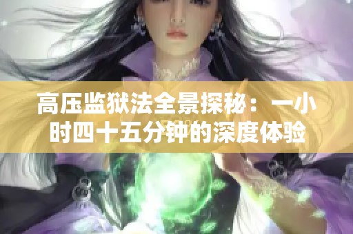 高压监狱法全景探秘：一小时四十五分钟的深度体验