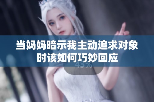 当妈妈暗示我主动追求对象时该如何巧妙回应