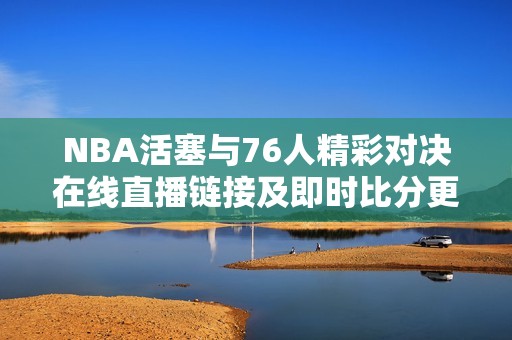 NBA活塞与76人精彩对决在线直播链接及即时比分更新