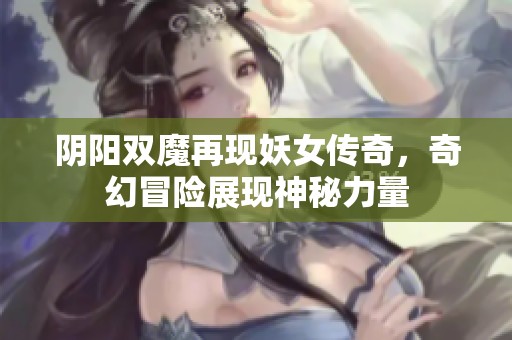 阴阳双魔再现妖女传奇，奇幻冒险展现神秘力量