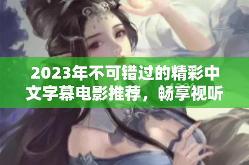 2023年不可错过的精彩中文字幕电影推荐，畅享视听盛宴