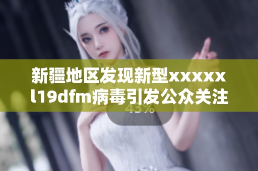 新疆地区发现新型xxxxxl19dfm病毒引发公众关注