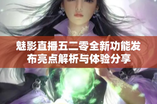 魅影直播五二零全新功能发布亮点解析与体验分享