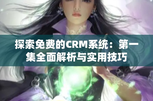 探索免费的CRM系统：第一集全面解析与实用技巧