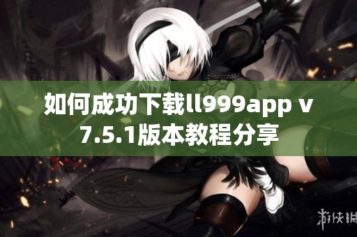 如何成功下载ll999app v7.5.1版本教程分享