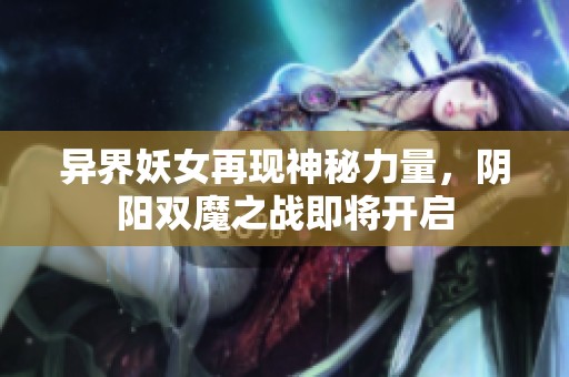 异界妖女再现神秘力量，阴阳双魔之战即将开启