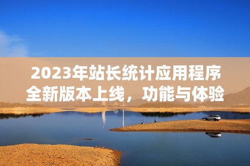 2023年站长统计应用程序全新版本上线，功能与体验大提升