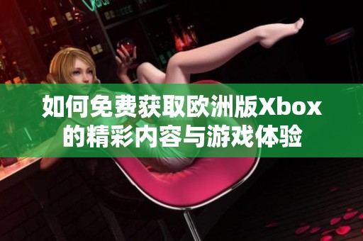 如何免费获取欧洲版Xbox的精彩内容与游戏体验