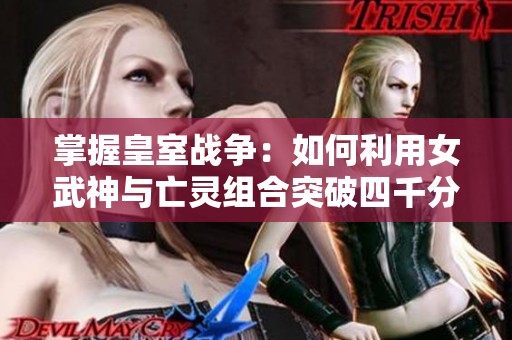 掌握皇室战争：如何利用女武神与亡灵组合突破四千分战绩