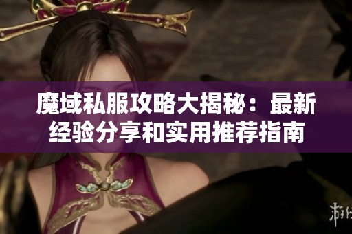 魔域私服攻略大揭秘：最新经验分享和实用推荐指南