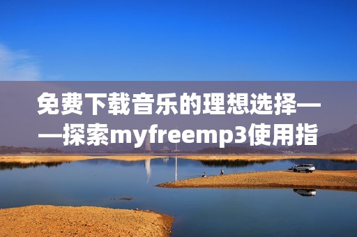 免费下载音乐的理想选择——探索myfreemp3使用指南