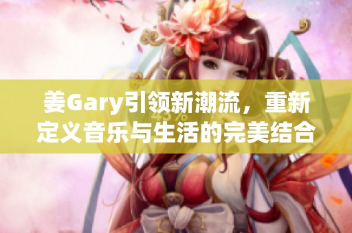 姜Gary引领新潮流，重新定义音乐与生活的完美结合