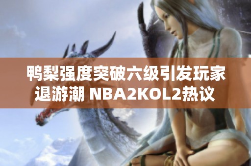 鸭梨强度突破六级引发玩家退游潮 NBA2KOL2热议