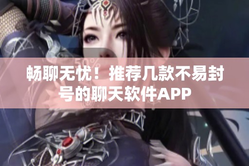 畅聊无忧！推荐几款不易封号的聊天软件APP