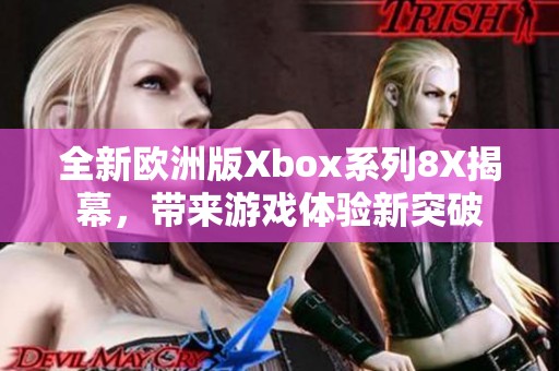 全新欧洲版Xbox系列8X揭幕，带来游戏体验新突破