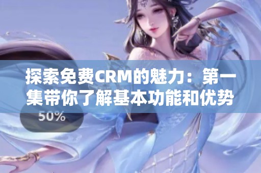 探索免费CRM的魅力：第一集带你了解基本功能和优势