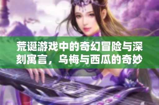 荒诞游戏中的奇幻冒险与深刻寓言，乌梅与西瓜的奇妙旅程