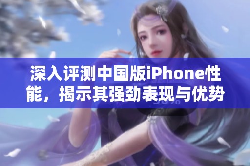 深入评测中国版iPhone性能，揭示其强劲表现与优势