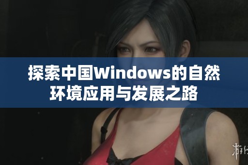 探索中国Windows的自然环境应用与发展之路