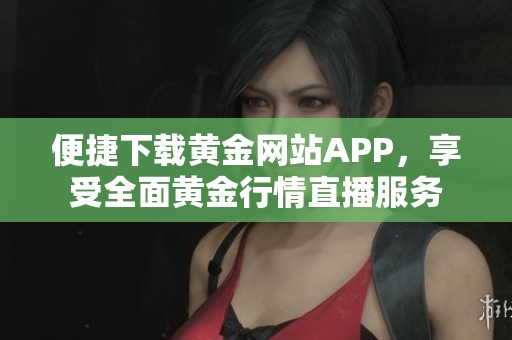 便捷下载黄金网站APP，享受全面黄金行情直播服务