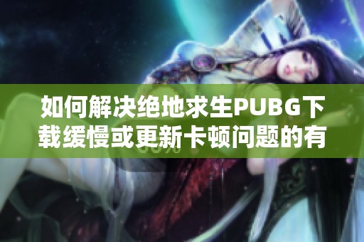 如何解决绝地求生PUBG下载缓慢或更新卡顿问题的有效方法