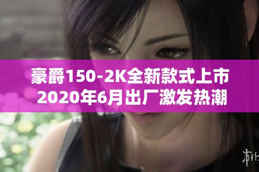 豪爵150-2K全新款式上市 2020年6月出厂激发热潮