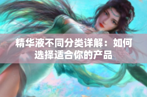 精华液不同分类详解：如何选择适合你的产品