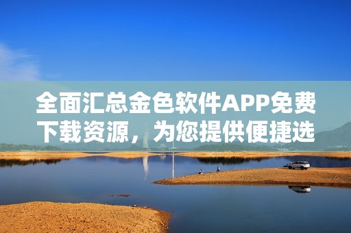 全面汇总金色软件APP免费下载资源，为您提供便捷选择