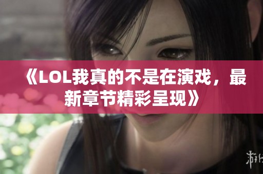 《LOL我真的不是在演戏，最新章节精彩呈现》