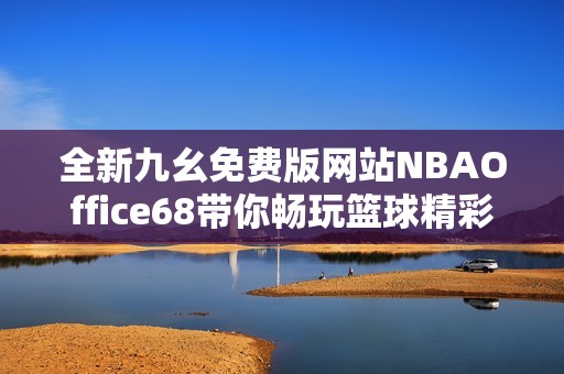 全新九幺免费版网站NBAOffice68带你畅玩篮球精彩内容